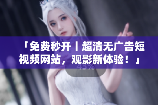 「免费秒开丨超清无广告短视频网站，观影新体验！」