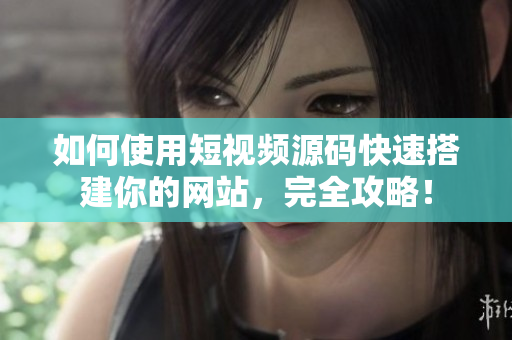 如何使用短视频源码快速搭建你的网站，完全攻略！