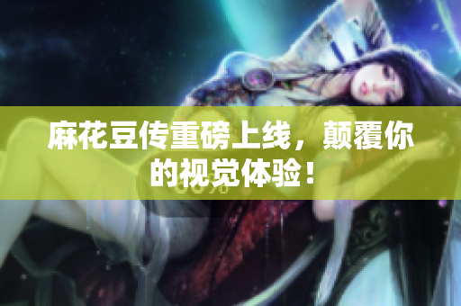 麻花豆传重磅上线，颠覆你的视觉体验！