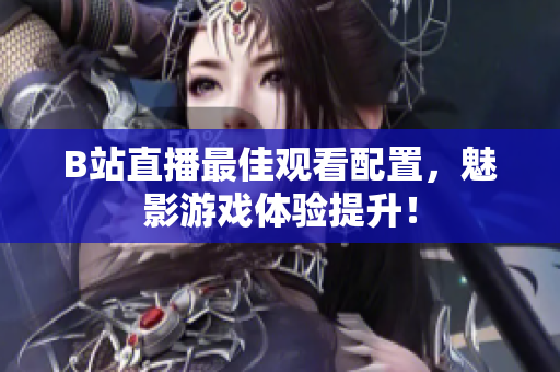 B站直播最佳观看配置，魅影游戏体验提升！