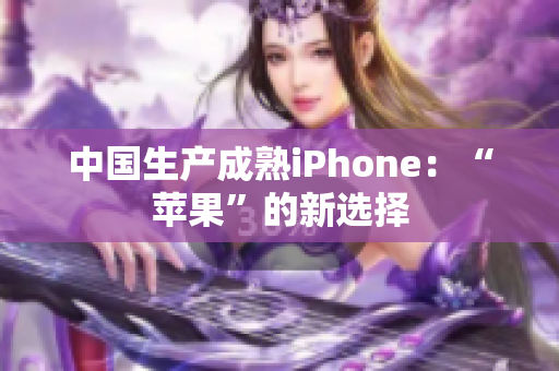 中国生产成熟iPhone：“苹果”的新选择