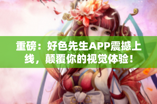 重磅：好色先生APP震撼上线，颠覆你的视觉体验！