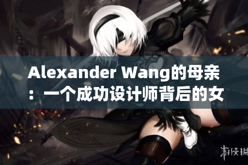 Alexander Wang的母亲：一个成功设计师背后的女性力量
