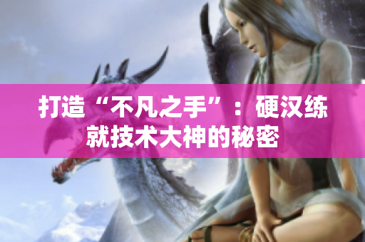打造“不凡之手”：硬汉练就技术大神的秘密