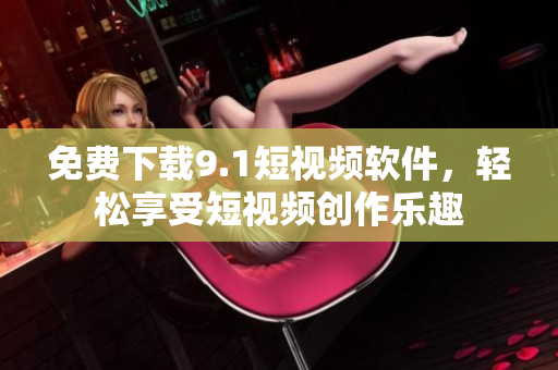 免费下载9.1短视频软件，轻松享受短视频创作乐趣