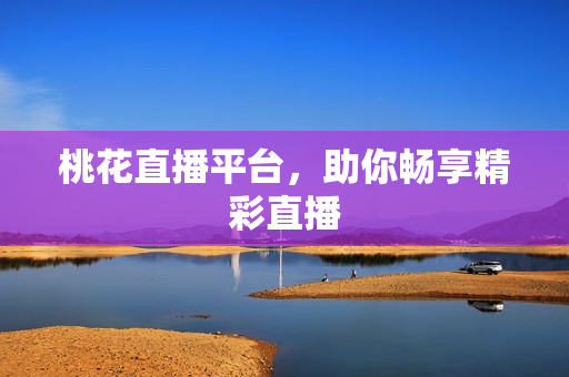 桃花直播平台，助你畅享精彩直播
