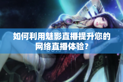 如何利用魅影直播提升您的网络直播体验？