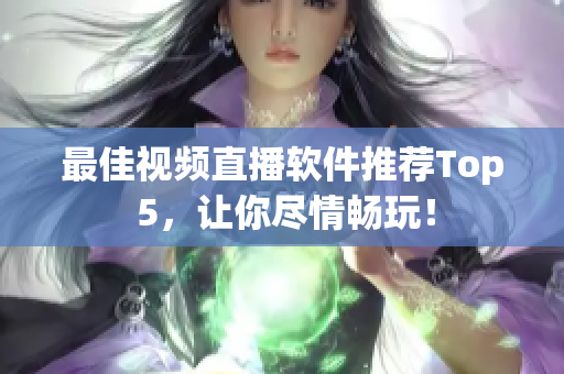 最佳视频直播软件推荐Top 5，让你尽情畅玩！