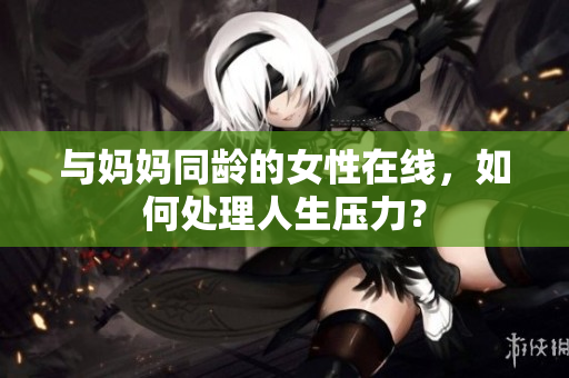 与妈妈同龄的女性在线，如何处理人生压力？