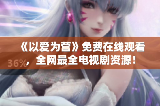 《以爱为营》免费在线观看，全网最全电视剧资源！