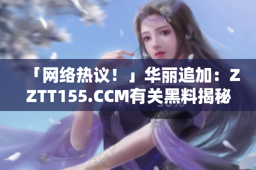 「网络热议！」华丽追加：ZZTT155.CCM有关黑料揭秘！
