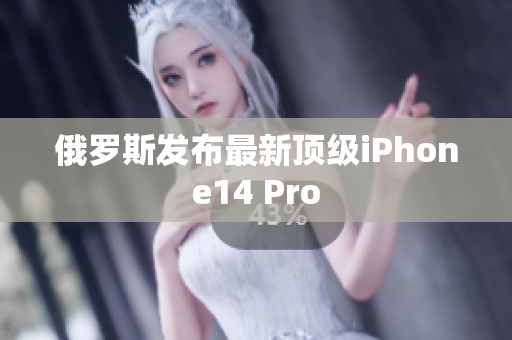 俄罗斯发布最新顶级iPhone14 Pro
