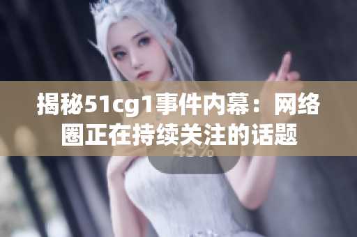 揭秘51cg1事件内幕：网络圈正在持续关注的话题