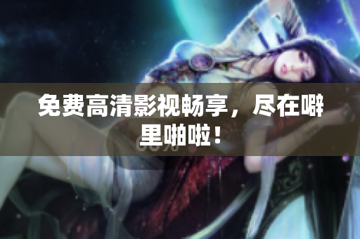 免费高清影视畅享，尽在噼里啪啦！