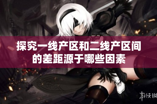 探究一线产区和二线产区间的差距源于哪些因素