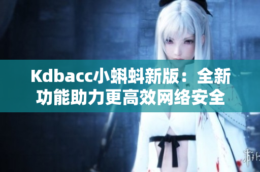 Kdbacc小蝌蚪新版：全新功能助力更高效网络安全