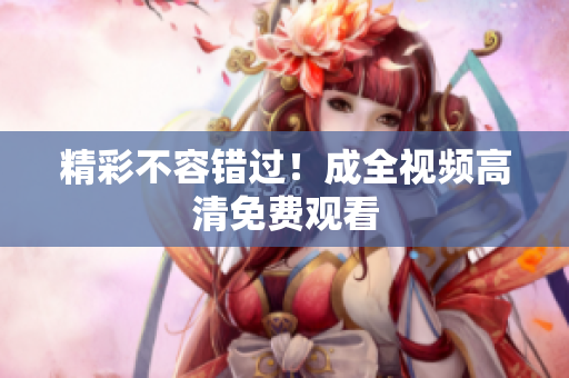 精彩不容错过！成全视频高清免费观看