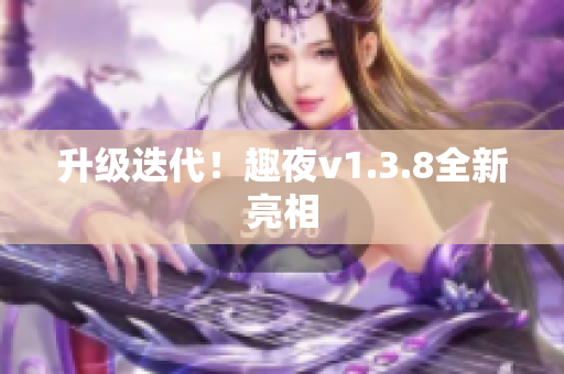 升级迭代！趣夜v1.3.8全新亮相