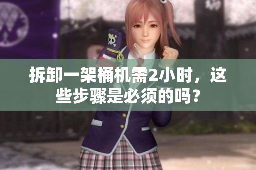 拆卸一架桶机需2小时，这些步骤是必须的吗？