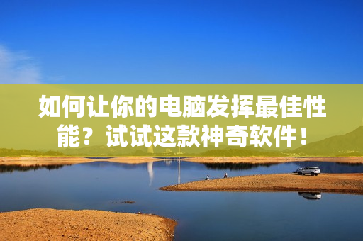 如何让你的电脑发挥最佳性能？试试这款神奇软件！