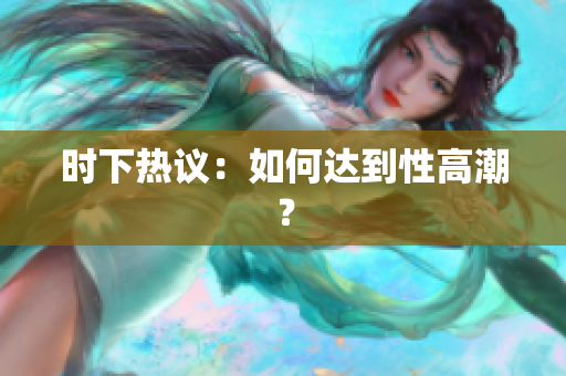 时下热议：如何达到性高潮？