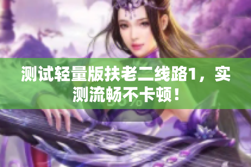 测试轻量版扶老二线路1，实测流畅不卡顿！