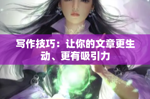 写作技巧：让你的文章更生动、更有吸引力
