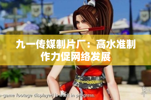 九一传媒制片厂：高水准制作力促网络发展