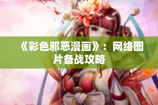 《彩色邪恶漫画》：网络图片备战攻略