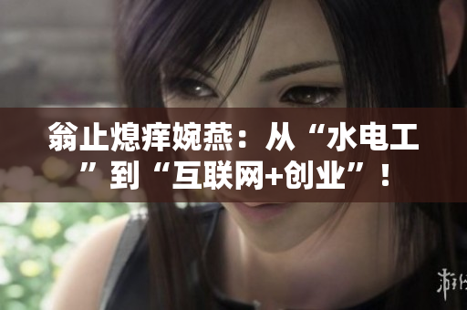 翁止熄痒婉燕：从“水电工”到“互联网+创业”！
