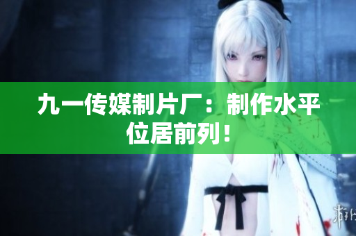 九一传媒制片厂：制作水平位居前列！