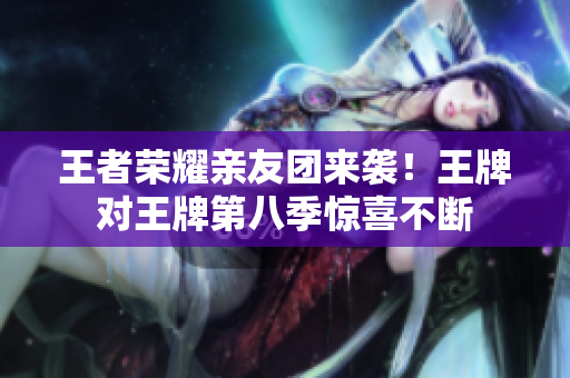 王者荣耀亲友团来袭！王牌对王牌第八季惊喜不断