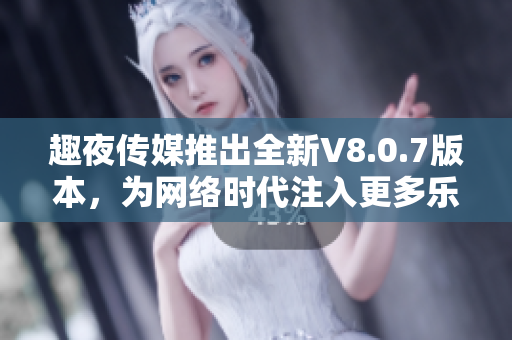 趣夜传媒推出全新V8.0.7版本，为网络时代注入更多乐趣！