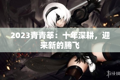 2023青青莘：十年深耕，迎来新的腾飞