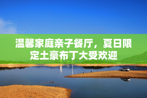 温馨家庭亲子餐厅，夏日限定土豪布丁大受欢迎