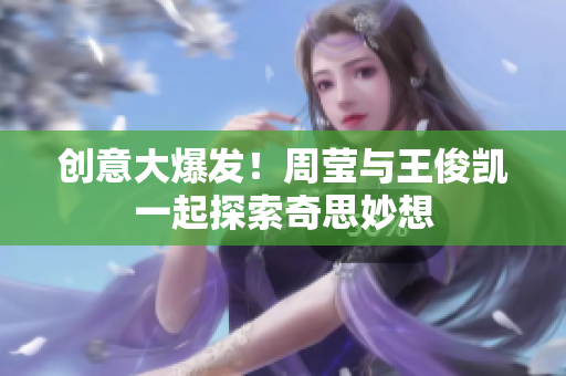 创意大爆发！周莹与王俊凯一起探索奇思妙想