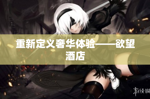 重新定义奢华体验——欲望酒店