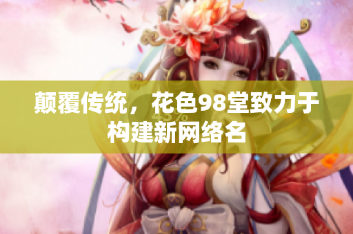 颠覆传统，花色98堂致力于构建新网络名