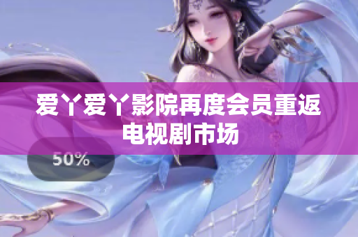 爱丫爱丫影院再度会员重返电视剧市场