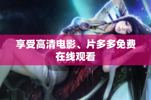 享受高清电影、片多多免费在线观看