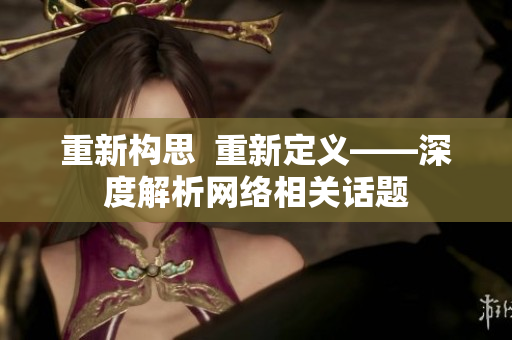 重新构思  重新定义——深度解析网络相关话题
