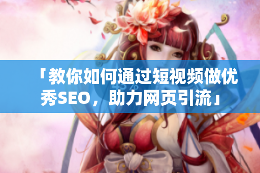 「教你如何通过短视频做优秀SEO，助力网页引流」
