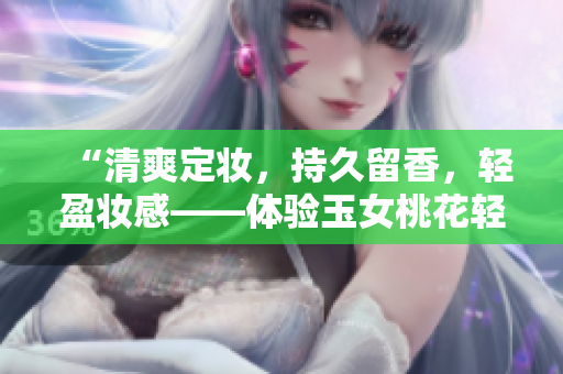 “清爽定妆，持久留香，轻盈妆感——体验玉女桃花轻蜜粉”