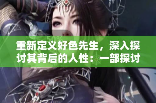 重新定义好色先生，深入探讨其背后的人性：一部探讨欲望边界的社会研究