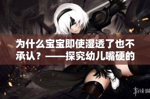 为什么宝宝即使湿透了也不承认？——探究幼儿嘴硬的原因