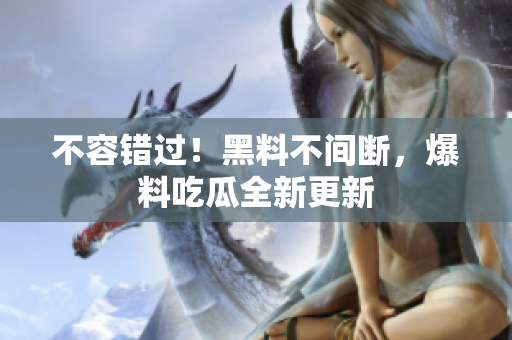 不容错过！黑料不间断，爆料吃瓜全新更新