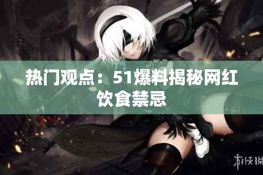 热门观点：51爆料揭秘网红饮食禁忌