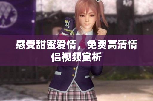 感受甜蜜爱情，免费高清情侣视频赏析