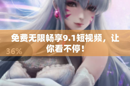 免费无限畅享9.1短视频，让你看不停！