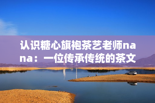 认识糖心旗袍茶艺老师nana：一位传承传统的茶文化守护者